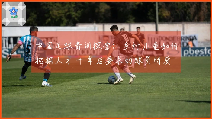 中国足球青训探索：乡村儿童如何挖掘人才 十年后要求的球员特质