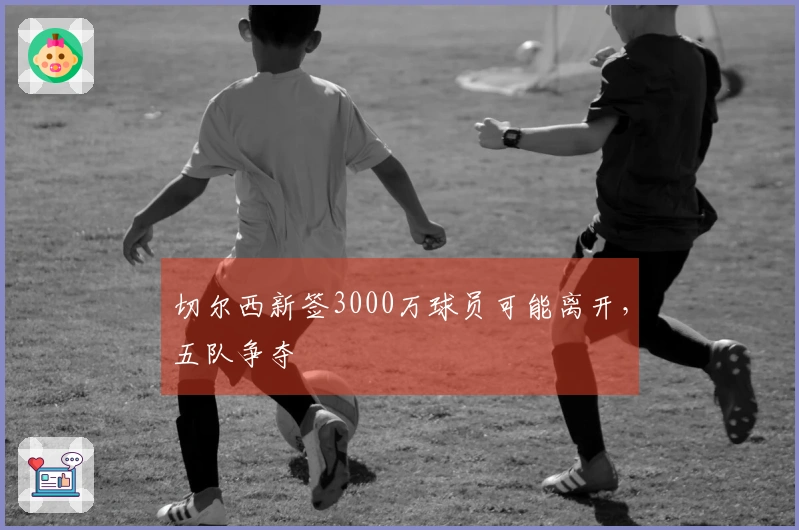 切尔西新签3000万球员可能离开，五队争夺